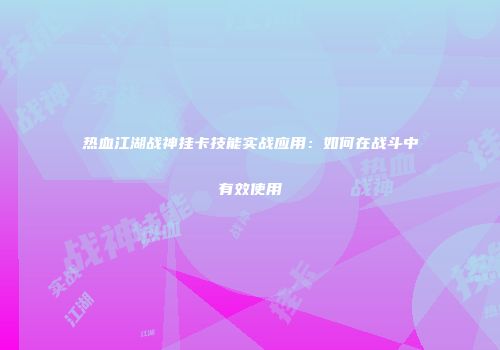热血江湖战神挂卡技能实战应用：如何在战斗中有效使用
