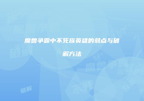 魔兽争霸中不死族英雄的弱点与破解方法