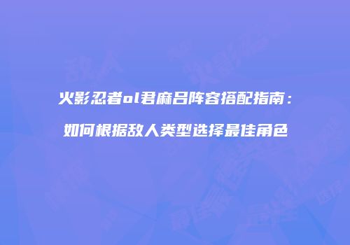 火影忍者ol君麻吕阵容搭配指南：如何根据敌人类型选择最佳角色