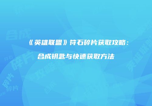 《英雄联盟》符石碎片获取攻略：合成钥匙与快速获取方法