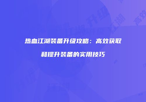 热血江湖装备升级攻略：高效获取和提升装备的实用技巧