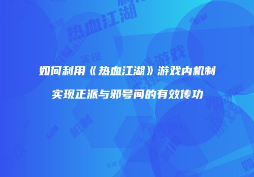 如何利用《热血江湖》游戏内机制实现正派与邪号间的有效传功