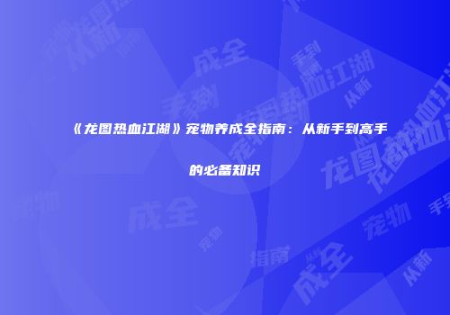 《龙图热血江湖》宠物养成全指南：从新手到高手的必备知识