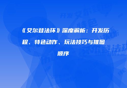 《艾尔登法环》深度解析：开发历程、特色动作、玩法技巧与推图顺序