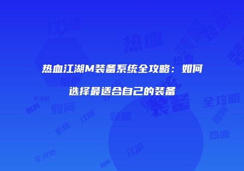 热血江湖M装备系统全攻略：如何选择最适合自己的装备