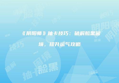 《阴阳师》抽卡技巧：破解脸黑困境，提升运气攻略