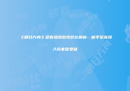 《明日方舟》迎春组合包性价比解析：新手至高投入玩家皆受益