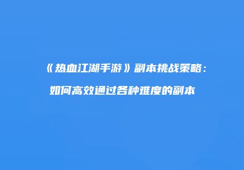 《热血江湖手游》副本挑战策略：如何高效通过各种难度的副本