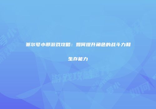 赛尔号小邪游戏攻略：如何提升角色的战斗力和生存能力