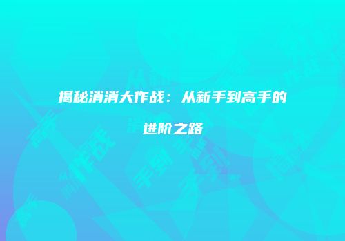 揭秘消消大作战：从新手到高手的进阶之路
