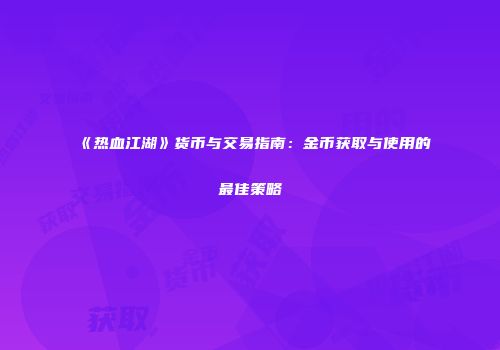 《热血江湖》货币与交易指南：金币获取与使用的最佳策略