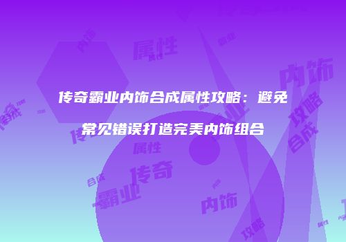 传奇霸业内饰合成属性攻略：避免常见错误打造完美内饰组合