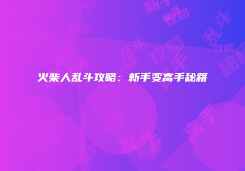 火柴人乱斗攻略：新手变高手秘籍