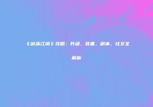 《剑荡江湖》攻略：升级、装备、副本、社交全解析