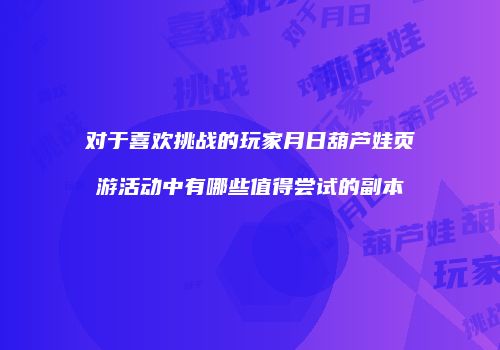 对于喜欢挑战的玩家月日葫芦娃页游活动中有哪些值得尝试的副本