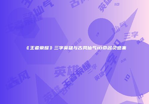 《王者荣耀》三字英雄与古风仙气ID命名灵感集