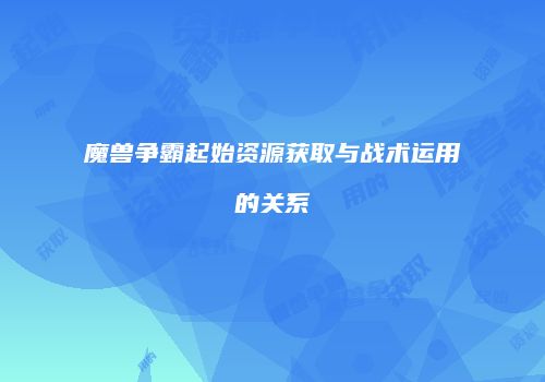 魔兽争霸起始资源获取与战术运用的关系