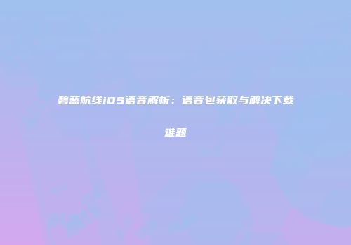 碧蓝航线iOS语音解析：语音包获取与解决下载难题
