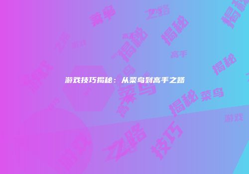 游戏技巧揭秘：从菜鸟到高手之路