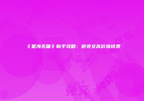 《星海无疆》新手攻略：避免交高价维修费
