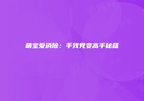 萌宝爱消除：手残党变高手秘籍