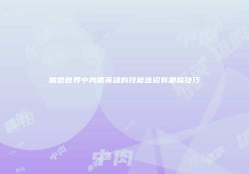 魔兽世界中肉盾英雄的技能连招有哪些技巧
