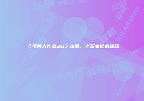 《纸片大作战3D》攻略：老玩家私房秘籍