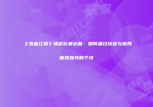 《热血江湖》情侣玩家必看：如何通过旗袍与披风展现独特的个性