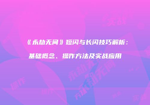 《永劫无间》短闪与长闪技巧解析：基础概念、操作方法及实战应用