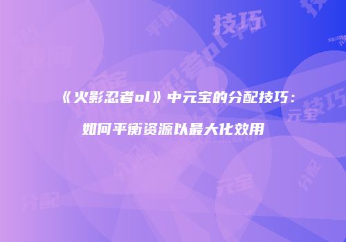 《火影忍者ol》中元宝的分配技巧：如何平衡资源以最大化效用