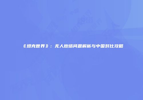 《坦克世界》：无人炮塔问题解析与中国对比攻略