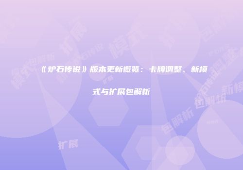 《炉石传说》版本更新概览：卡牌调整、新模式与扩展包解析
