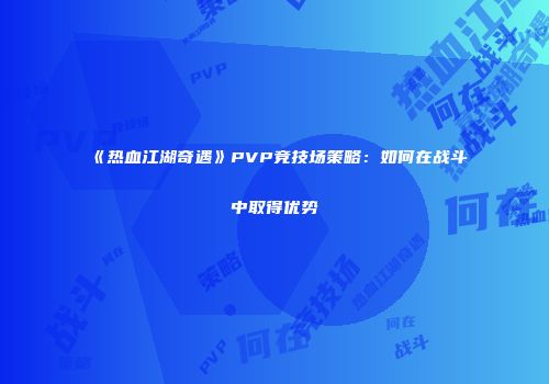 《热血江湖奇遇》PVP竞技场策略：如何在战斗中取得优势