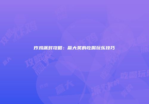 炸鸡派对攻略：赢大奖的吃喝玩乐技巧