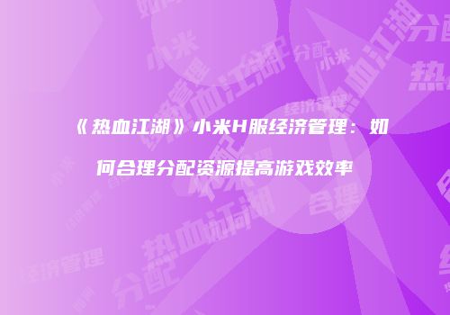 《热血江湖》小米H服经济管理：如何合理分配资源提高游戏效率