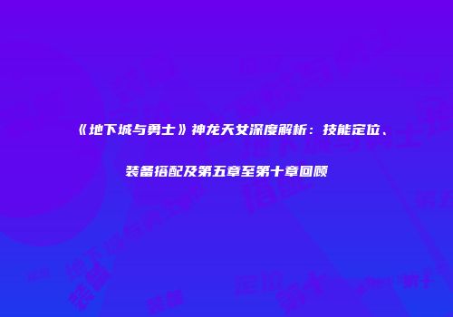 《地下城与勇士》神龙天女深度解析：技能定位、装备搭配及第五章至第十章回顾
