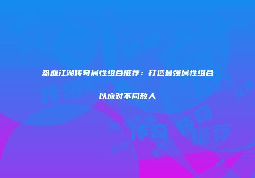 热血江湖传奇属性组合推荐：打造最强属性组合以应对不同敌人