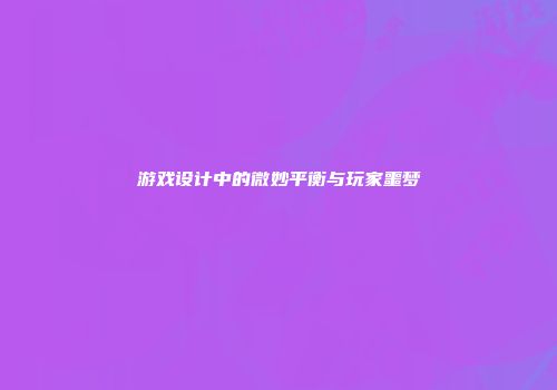 游戏设计中的微妙平衡与玩家噩梦