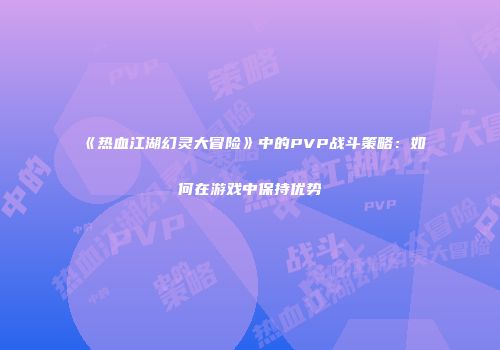 《热血江湖幻灵大冒险》中的PVP战斗策略：如何在游戏中保持优势