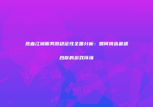 热血江湖服务器稳定性全面分析：如何挑选最适合你的游戏环境