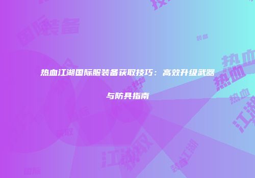 热血江湖国际服装备获取技巧：高效升级武器与防具指南