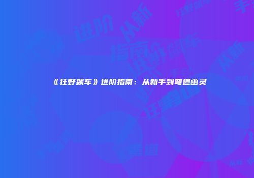 《狂野飙车》进阶指南：从新手到弯道幽灵