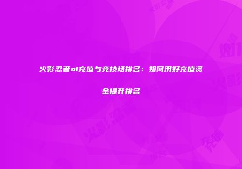 火影忍者ol充值与竞技场排名：如何用好充值资金提升排名