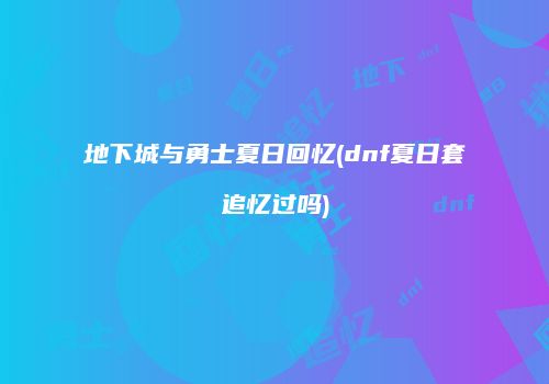 地下城与勇士夏日回忆(dnf夏日套追忆过吗)