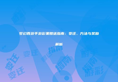 梦幻西游手游彩果赠送指南：变迁、方法与奖励解析