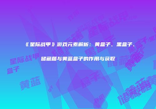 《星际战甲》游戏元素解析：黄盒子、黑盒子、储藏箱与黄蓝盒子的作用与获取
