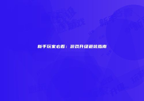 新手玩家必看：游戏升级避坑指南