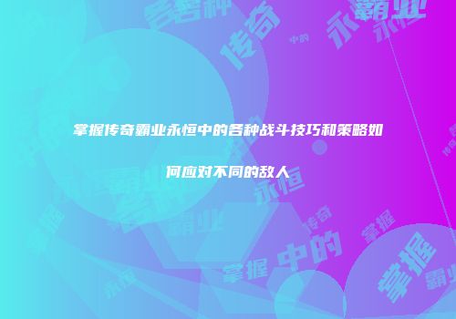 掌握传奇霸业永恒中的各种战斗技巧和策略如何应对不同的敌人