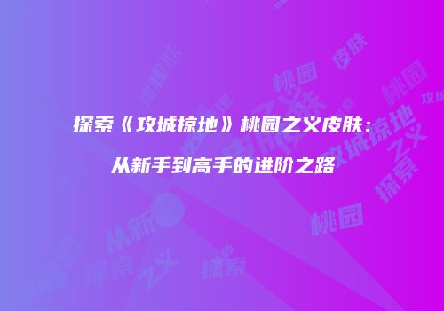 探索《攻城掠地》桃园之义皮肤:从新手到高手的进阶之路