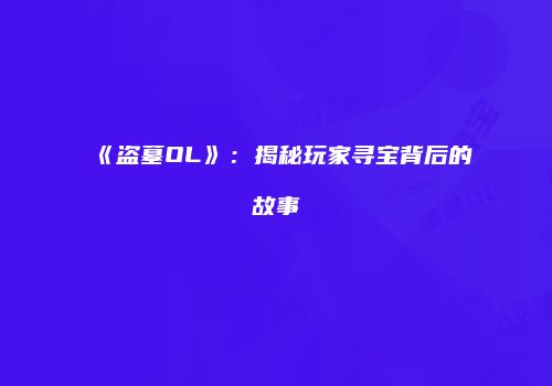 《盗墓OL》：揭秘玩家寻宝背后的故事